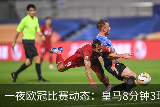 一夜欧冠比赛动态：皇马8分钟3球逆转取胜，巴黎4-2击败曼城