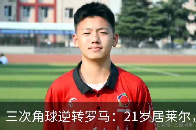 三次角球逆转罗马：21岁居莱尔，从'2800万软脚虾'到1亿先生