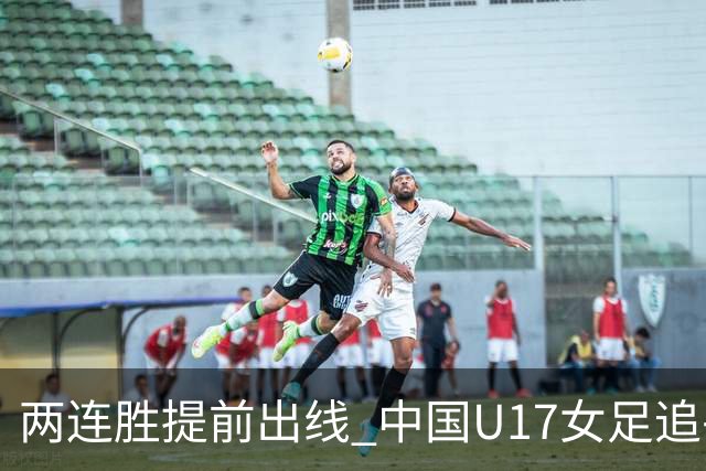两连胜提前出线 中国U17女足追平上届赛事战绩纪录