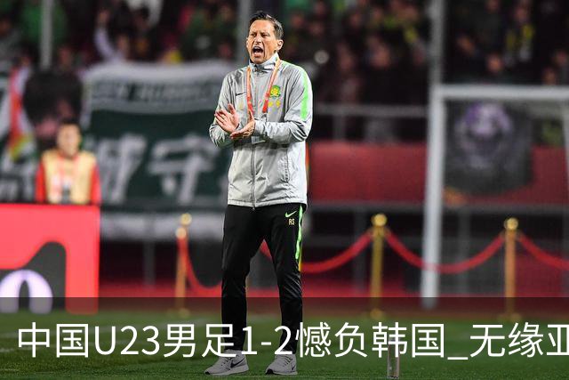 中国U23男足1-2憾负韩国 无缘亚运会决赛