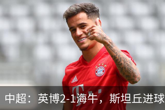 中超：英博2-1海牛，斯坦丘进球，罗竞世界波