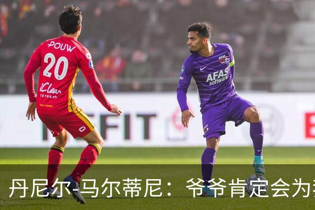 丹尼尔-马尔蒂尼：爷爷肯定会为我的表现高兴，家人是力量源泉