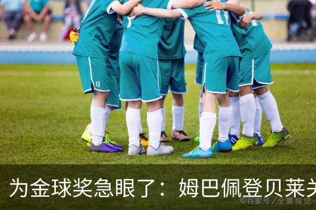 为金球奖急眼了：姆巴佩登贝莱关系趋向破裂