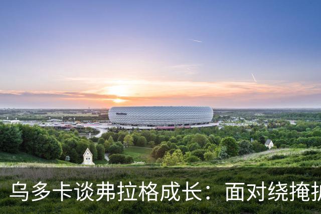 乌多卡谈弗拉格成长：面对绕掩护防守时 他自信出手毫不犹豫
