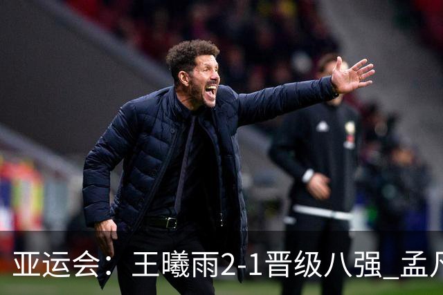 亚运会：王曦雨2-1晋级八强 孟凡茗遭世界第439名横扫双线出局