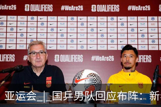 亚运会 | 国乒男队回应布阵：新老交替期要留“试错空间”