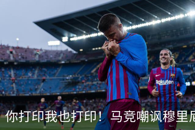 你打印我也打印！马竞嘲讽穆里尼奥：停止对裁判的骚扰