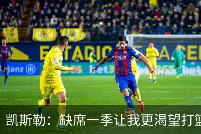 凯斯勒：缺席一季让我更渴望打篮球 我会带着久违的快乐上场！