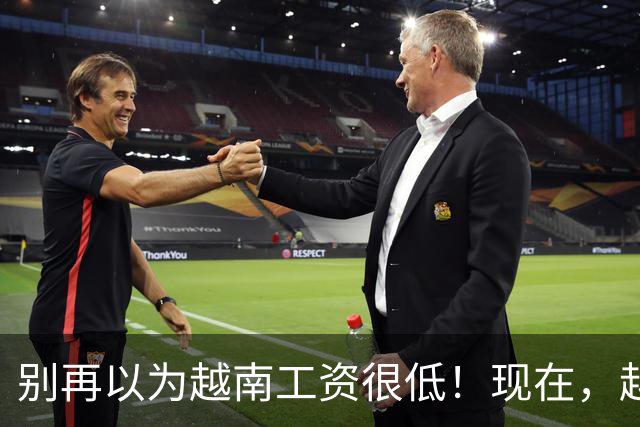 别再以为越南工资很低！现在，越南工厂在疯狂挖国内老师傅
