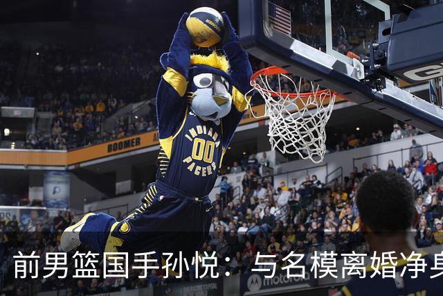前男篮国手孙悦：与名模离婚净身出户5年后，41岁的他已判若两人