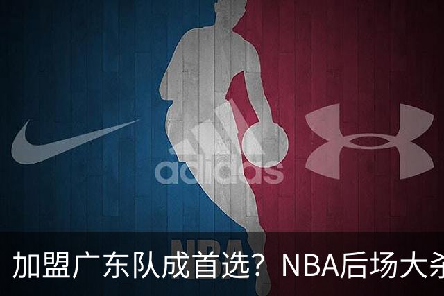加盟广东队成首选？NBA后场大杀器或被挖走，比拉塞尔更强！‍