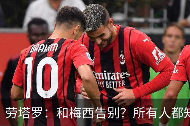 劳塔罗：和梅西告别？所有人都知道他对我们来说意味着什么