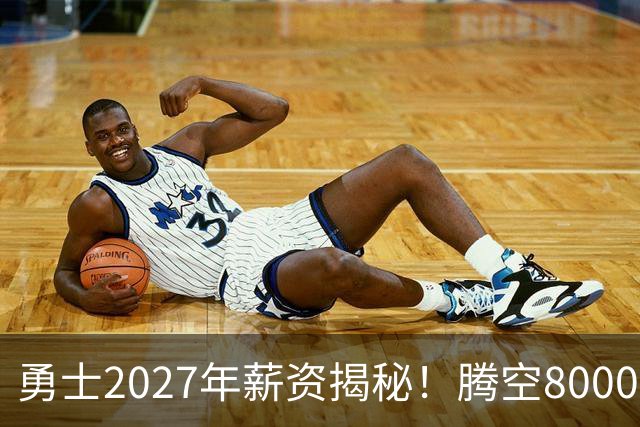 勇士2027年薪资揭秘！腾空8000万追巨星还是续约波杰&换墨菲