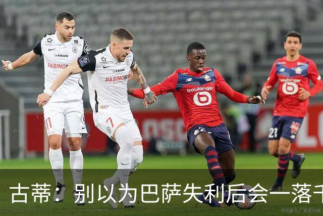 古蒂：别以为巴萨失利后会一落千丈，他们仍是各赛事的夺冠热门