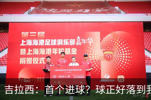 吉拉西：首个进球？球正好落到我这里，我只是顺势完成了射门