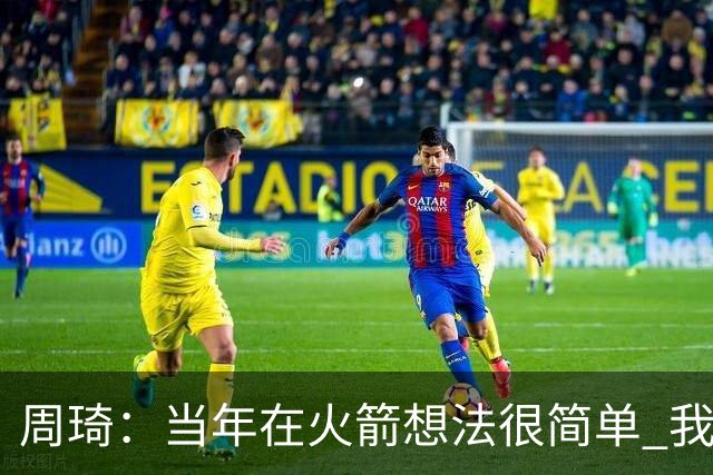 周琦：当年在火箭想法很简单 我可以不打比赛 但我只是想进步