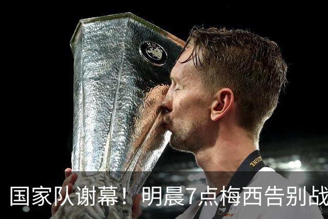 国家队谢幕！明晨7点梅西告别战：阿根廷冲3连胜 8万人见证