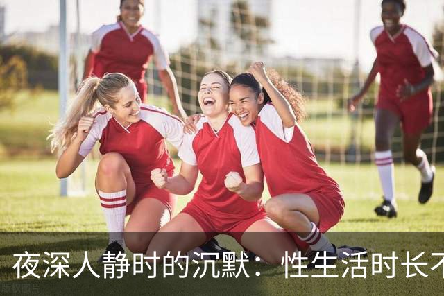夜深人静时的沉默：性生活时长不足，真的是问题吗？