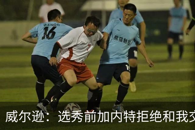 威尔逊：选秀前加内特拒绝和我交流 如今给我起外号但我想做自己