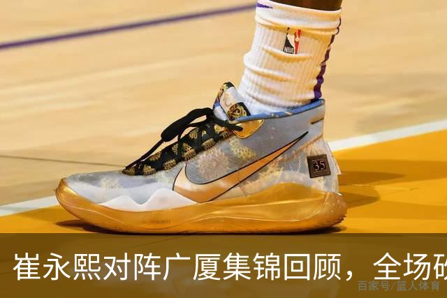 崔永熙对阵广厦集锦回顾，全场砍下16分2篮板带队取胜