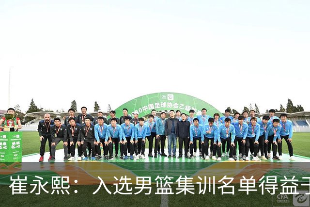 崔永熙：入选男篮集训名单得益于教练悉心指导