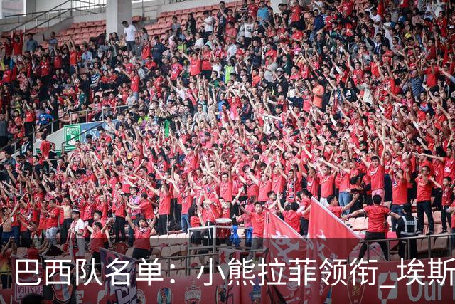 巴西队名单：小熊拉菲领衔 埃斯特旺入选阿利松落选