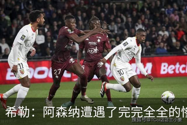希勒：阿森纳遭遇了完完全全的惨败，比分本有可能变成7‑0