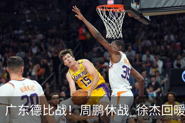 广东德比战！周鹏休战 徐杰回暖 徐昕要爆发 崔永熙被重用 亚帅冲首胜