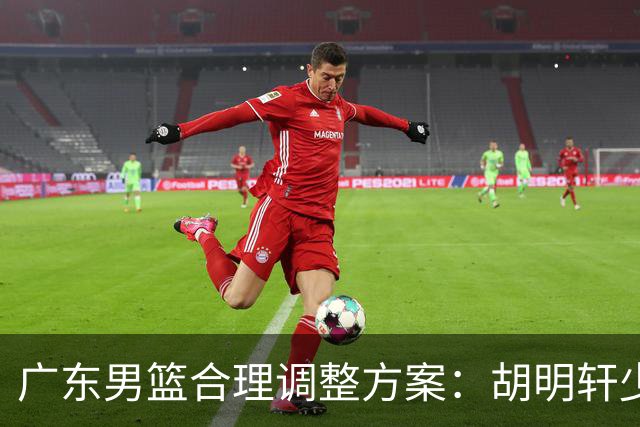 广东男篮合理调整方案：胡明轩少持球组织，弗格阿祖布克增加战术地位