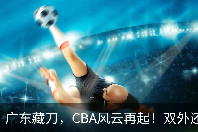 广东藏刀，CBA风云再起！双外还是三外，广东这一局，赌的是冠军