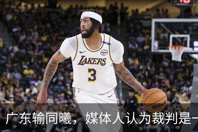 广东输同曦，媒体人认为裁判是一个因素，但最主要是主帅指挥问题