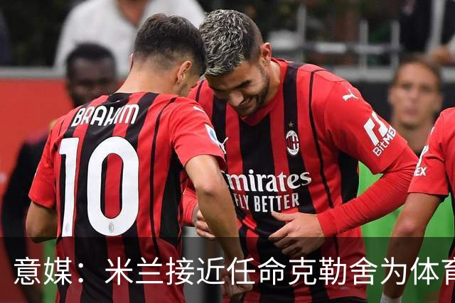 意媒：米兰接近任命克勒舍为体育总监，进展已经非常顺利