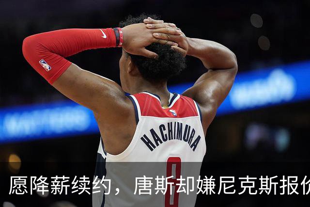 愿降薪续约，唐斯却嫌尼克斯报价"不合理"