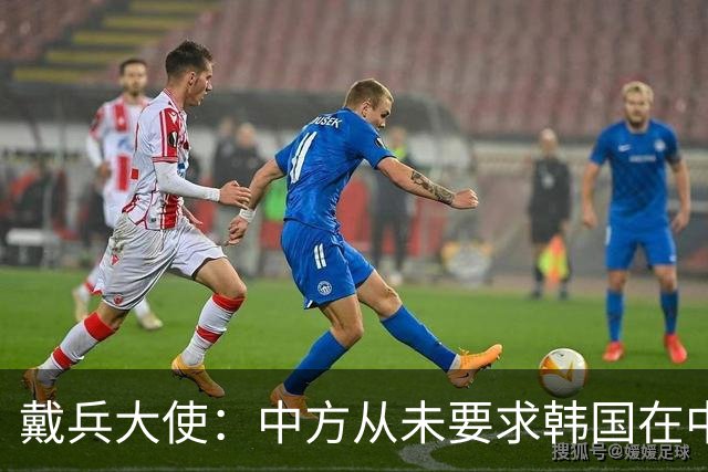 戴兵大使：中方从未要求韩国在中美之间选边站队，希望韩方基于自身根本利益并行不悖发展对华对美关系