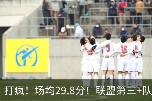 打疯！场均29.8分！联盟第三+队史第二！黑马来了！