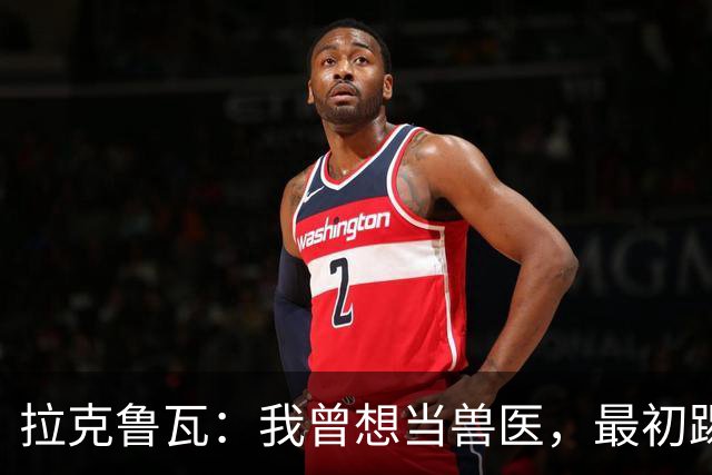 拉克鲁瓦：我曾想当兽医，最初踢门将是受父亲影响