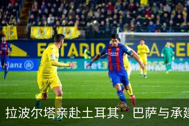 拉波尔塔亲赴土耳其，巴萨与承建商摊牌谈球场工期