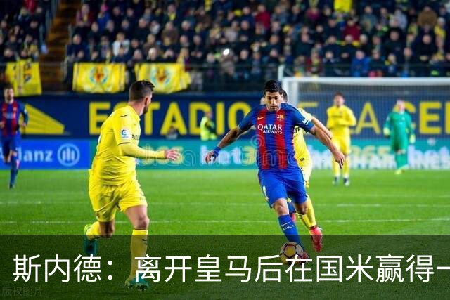 斯内德：离开皇马后在国米赢得一切，那是命中注定