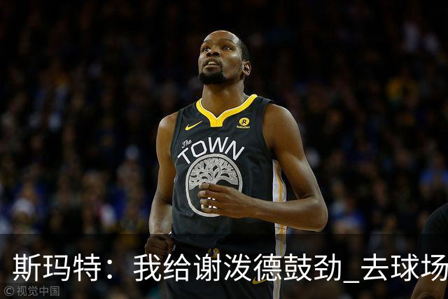 斯玛特：我给谢泼德鼓劲 去球场上让对手见识你的厉害