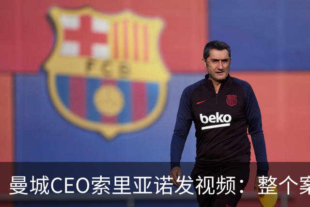 曼城CEO索里亚诺发视频：整个案子只基于一个假指控