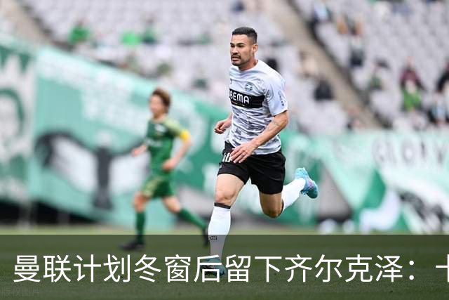 曼联计划冬窗后留下齐尔克泽：卡里克仍对他抱有信心