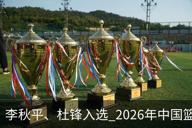 李秋平、杜锋入选 2026年中国篮球名人堂提名出炉