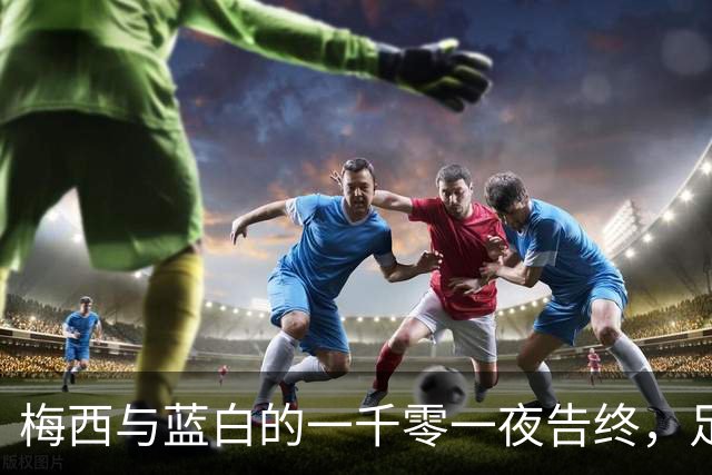 梅西与蓝白的一千零一夜告终，足球成为神圣之谜