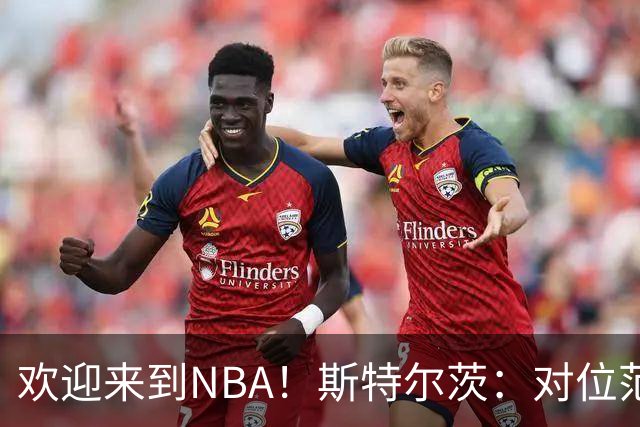 欢迎来到NBA！斯特尔茨：对位范弗里特和杜兰特很疯狂 确实很酷