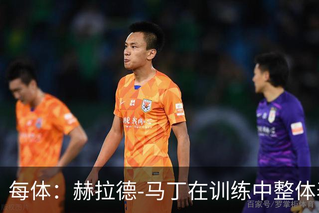 每体：赫拉德-马丁在训练中整体表现正常，有望出战巴黎