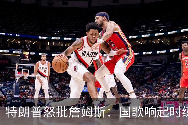 特朗普怒批詹姆斯：国歌响起时练高尔夫挥杆，他是国家的耻辱