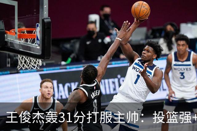 王俊杰轰31分打服主帅：投篮强+懂得打球获全队认可，篮板仍需提升