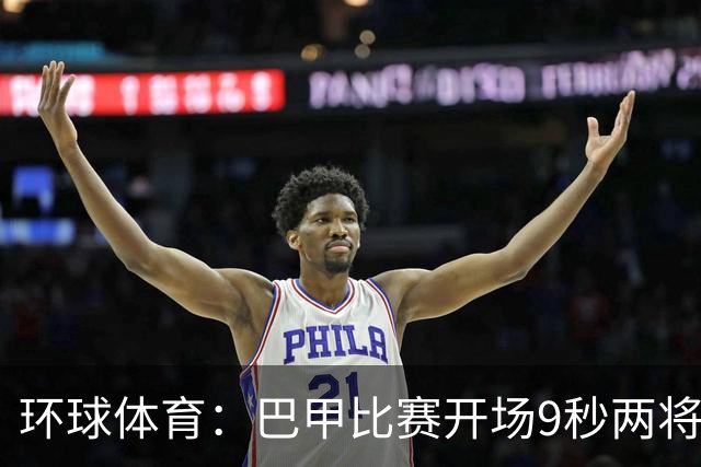 环球体育：巴甲比赛开场9秒两将头部相撞，一人被救护车送医
