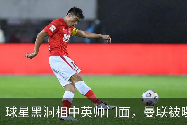 球星黑洞相中英帅门面，曼联被曝有意豪哥