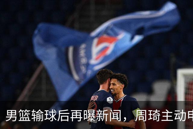 男篮输球后再曝新闻，周琦主动申请参加亚运被拒，徐杰主动请战也落选